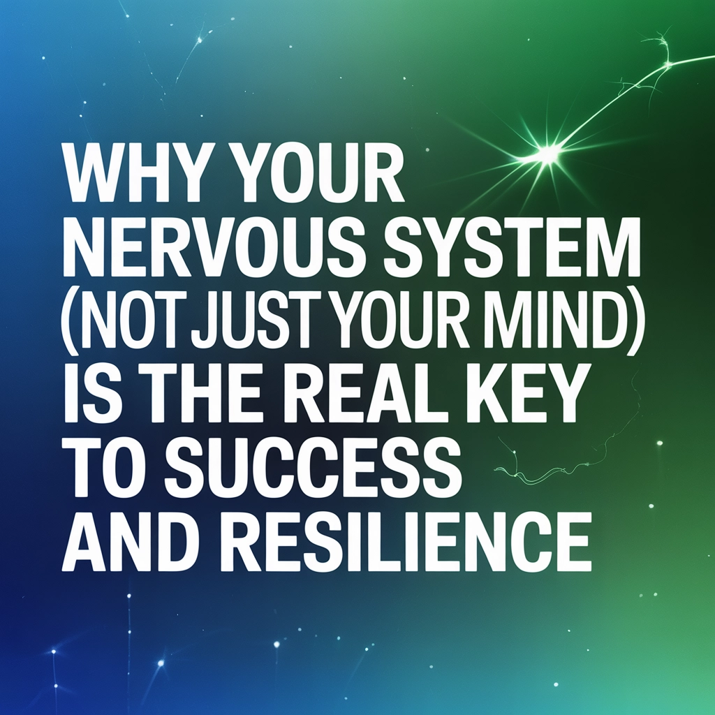 Why Your Nervous System (Not Just Your Mind) Is the Real Key to Success and Resilience
