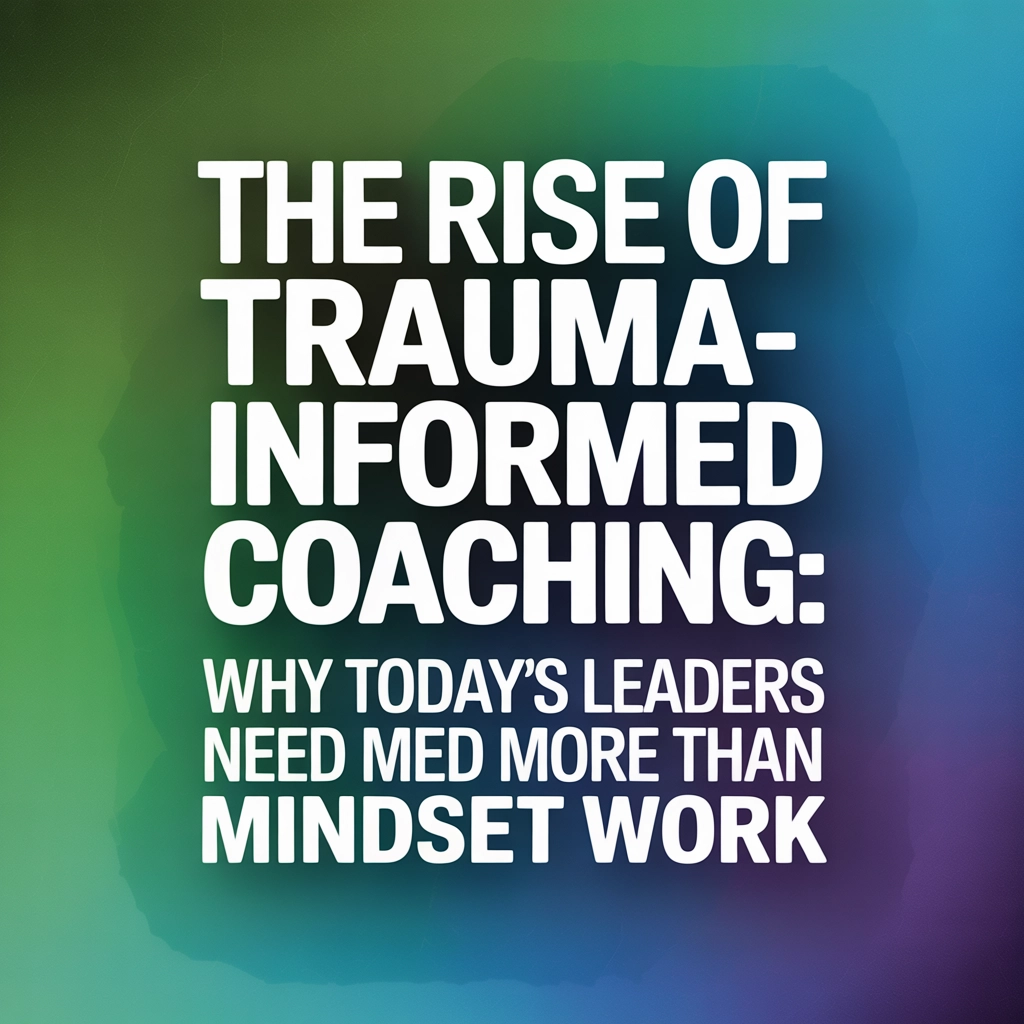 The Rise of Trauma-Informed Coaching: Why Today’s Leaders Need More Than Mindset Work