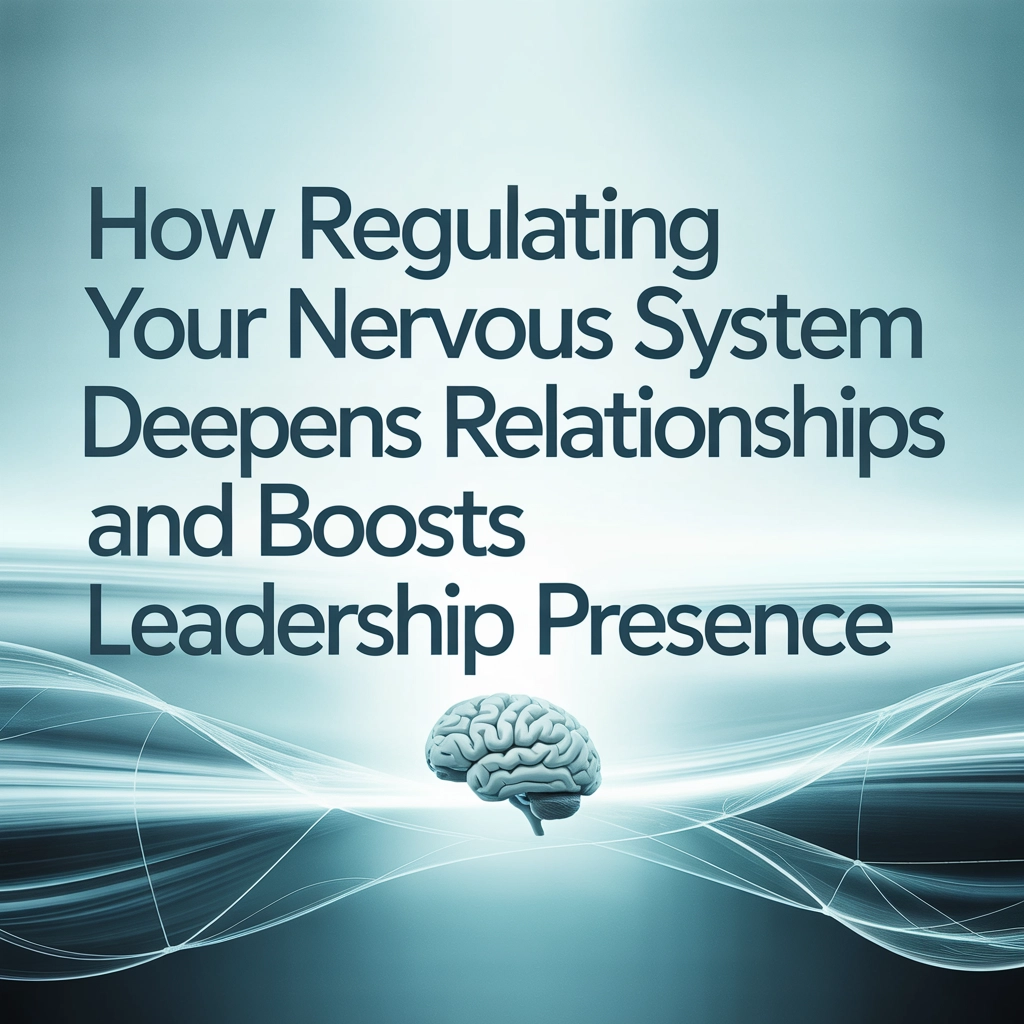 How Regulating Your Nervous System Deepens Relationships and Boosts Leadership Presence