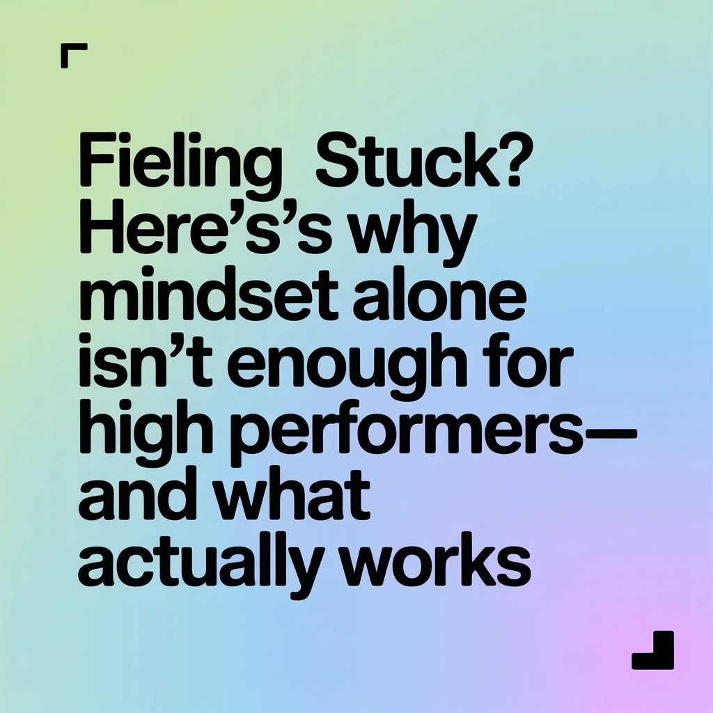 Feeling Stuck? Here’s Why Mindset Alone Isn’t Enough for High Performers—and What Actually Works