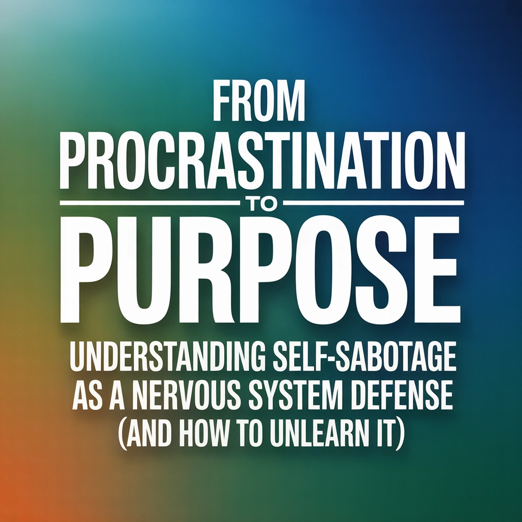 From Procrastination to Purpose: Understanding Self-Sabotage as a Nervous System Defense (and How to Unlearn It)