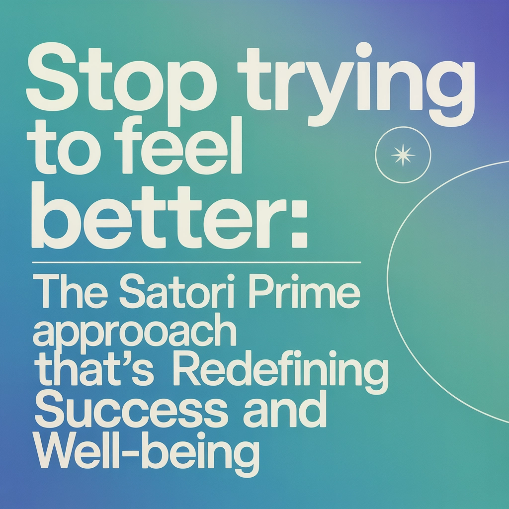 Stop Trying to Feel Better: The Satori Prime Approach That’s Redefining Success and Well-Being