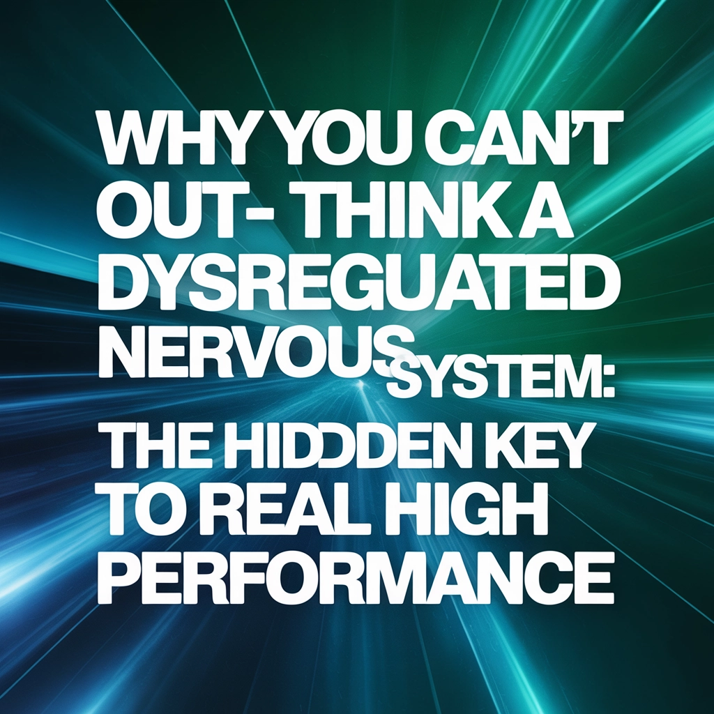 Why You Can’t Out-Think a Dysregulated Nervous System: The Hidden Key to Real High Performance
